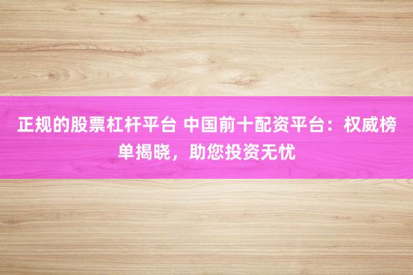 正规的股票杠杆平台 中国前十配资平台：权威榜单揭晓，助您投资无忧