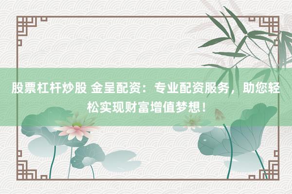 股票杠杆炒股 金呈配资:专业配资服务,助您轻松实现财富增值梦想!