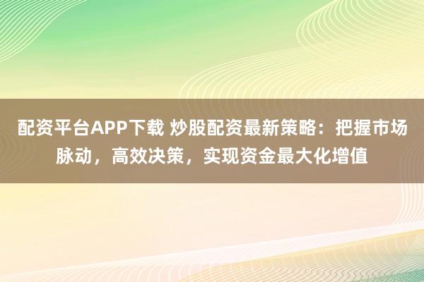 配资平台APP下载 炒股配资最新策略:把握市场脉动,高效决策,实现资金最大化增值