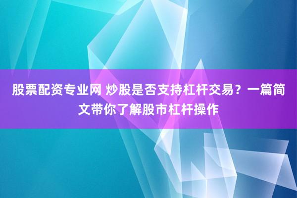 股票配资专业网 炒股是否支持杠杆交易？一篇简文带你了解股市杠杆操作