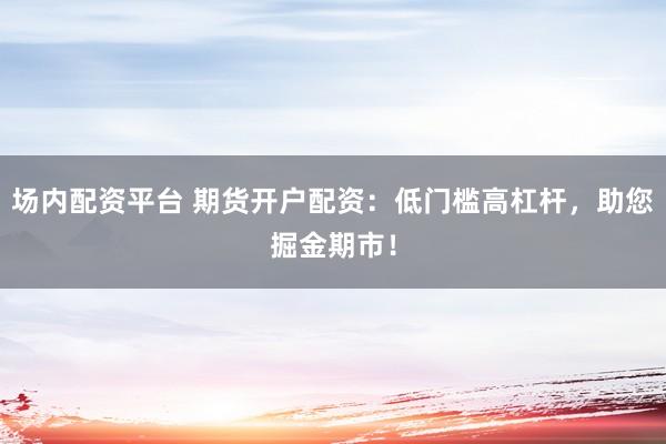 场内配资平台 期货开户配资:低门槛高杠杆,助您掘金期市!