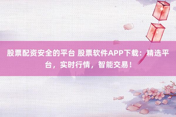 股票配资安全的平台 股票软件APP下载：精选平台，实时行情，智能交易！