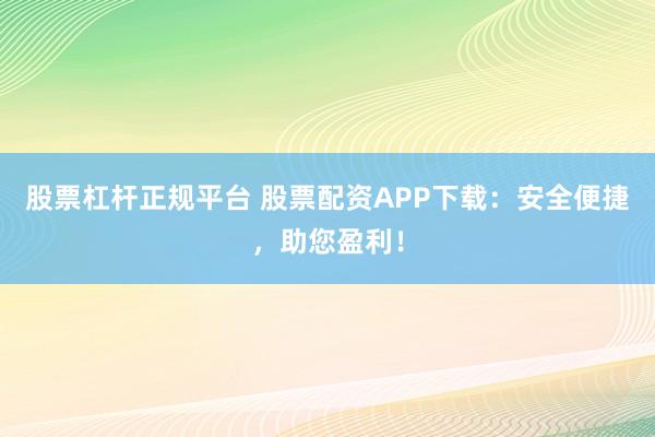 股票杠杆正规平台 股票配资APP下载：安全便捷，助您盈利！