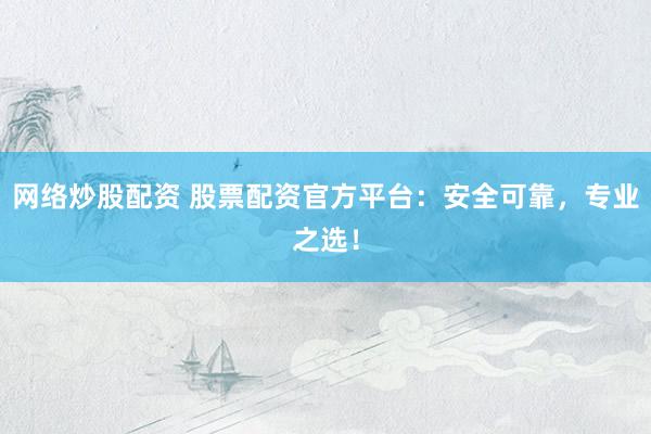 网络炒股配资 股票配资官方平台：安全可靠，专业之选！