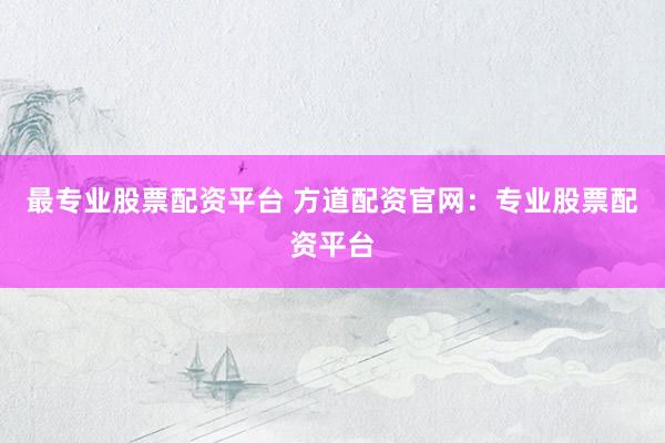 最专业股票配资平台 方道配资官网:专业股票配资平台