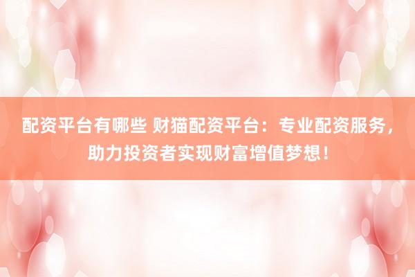 配资平台有哪些 财猫配资平台:专业配资服务,助力投资者实现财富增值梦想!
