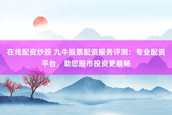 在线配资炒股 九牛股票配资服务评测：专业配资平台，助您股市投资更顺畅