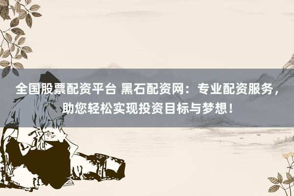 全国股票配资平台 黑石配资网：专业配资服务，助您轻松实现投资目标与梦想！