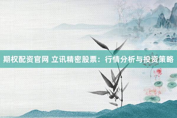 期权配资官网 立讯精密股票：行情分析与投资策略