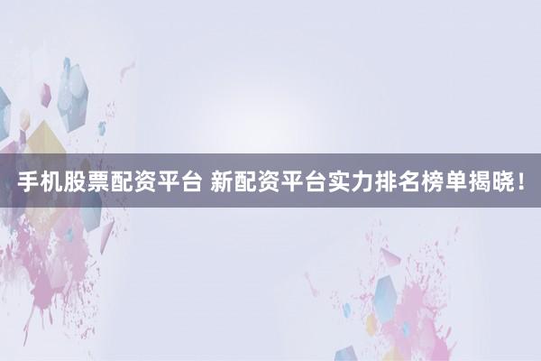 手机股票配资平台 新配资平台实力排名榜单揭晓！