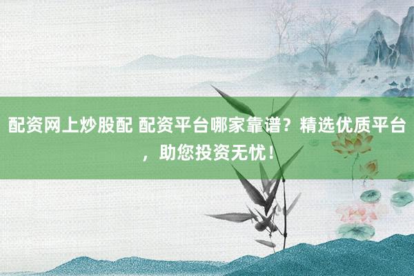 配资网上炒股配 配资平台哪家靠谱？精选优质平台，助您投资无忧！