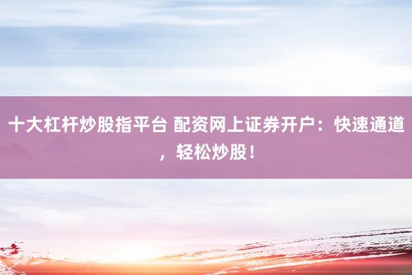 十大杠杆炒股指平台 配资网上证券开户：快速通道，轻松炒股！