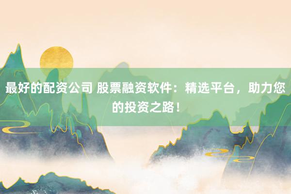 最好的配资公司 股票融资软件:精选平台,助力您的投资之路!