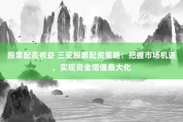 股票配资收益 三亚股票配资策略：把握市场机遇，实现资金增值最大化