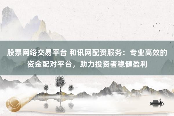 股票网络交易平台 和讯网配资服务：专业高效的资金配对平台，助力投资者稳健盈利