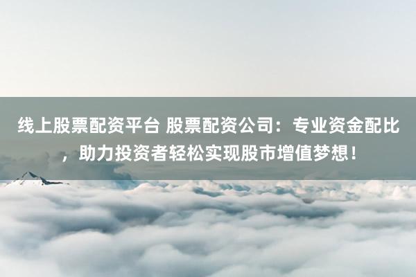 线上股票配资平台 股票配资公司：专业资金配比，助力投资者轻松实现股市增值梦想！