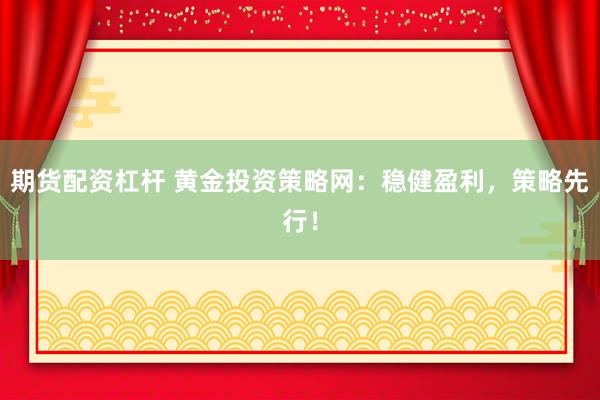 期货配资杠杆 黄金投资策略网:稳健盈利,策略先行!