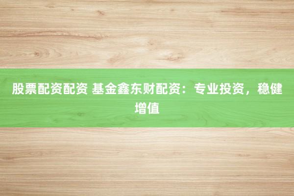 股票配资配资 基金鑫东财配资:专业投资,稳健增值