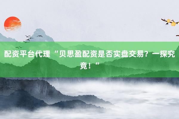 配资平台代理 “贝思盈配资是否实盘交易?一探究竟!”