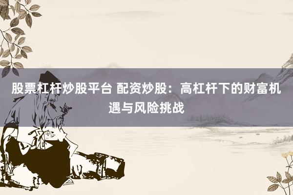 股票杠杆炒股平台 配资炒股:高杠杆下的财富机遇与风险挑战