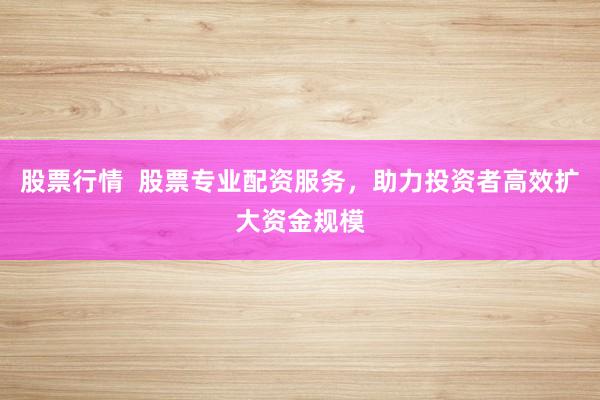 股票行情  股票专业配资服务，助力投资者高效扩大资金规模
