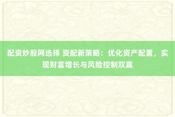 配资炒股网选择 资配新策略：优化资产配置，实现财富增长与风险控制双赢