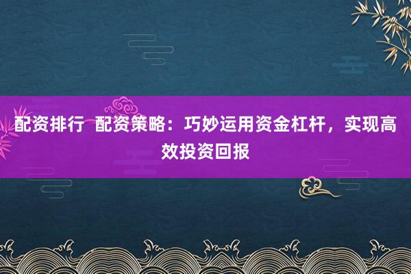 配资排行 配资策略:巧妙运用资金杠杆,实现高效投资回报