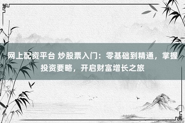 网上配资平台 炒股票入门：零基础到精通，掌握投资要略，开启财富增长之旅