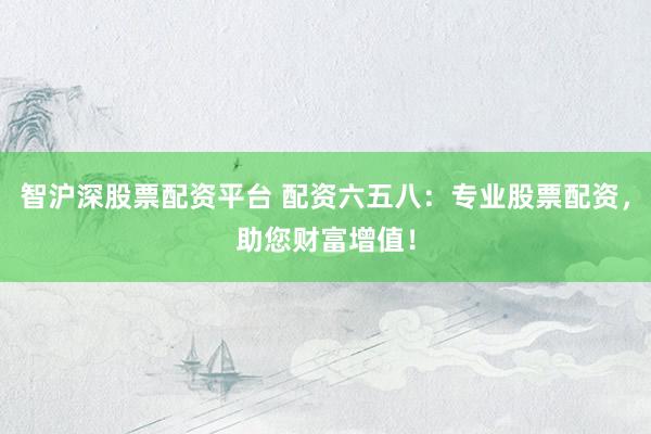智沪深股票配资平台 配资六五八：专业股票配资，助您财富增值！