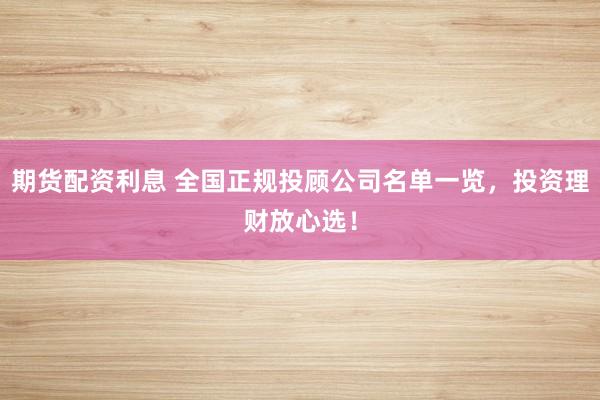 期货配资利息 全国正规投顾公司名单一览，投资理财放心选！