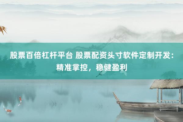 股票百倍杠杆平台 股票配资头寸软件定制开发：精准掌控，稳健盈利