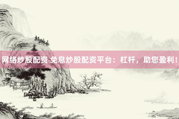 网络炒股配资 免息炒股配资平台：杠杆，助您盈利！