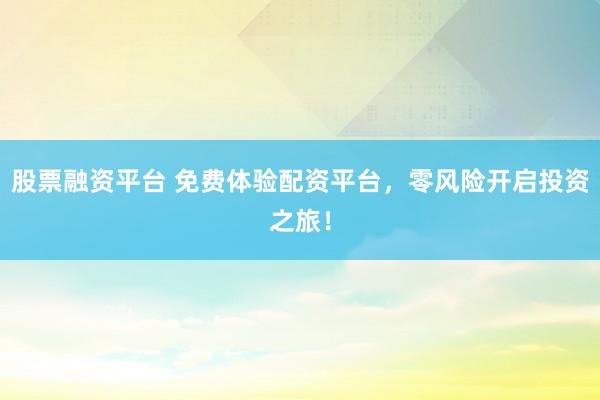 股票融资平台 免费体验配资平台，零风险开启投资之旅！