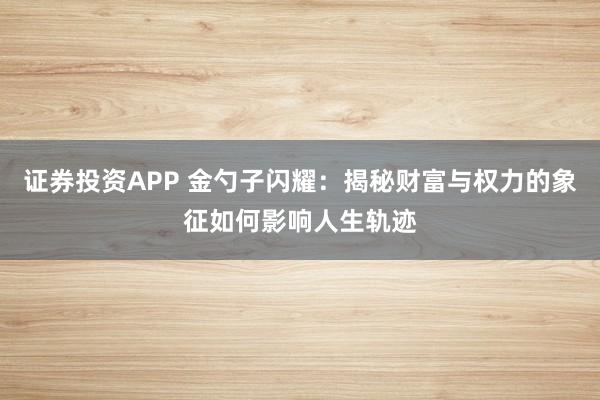 证券投资APP 金勺子闪耀：揭秘财富与权力的象征如何影响人生轨迹