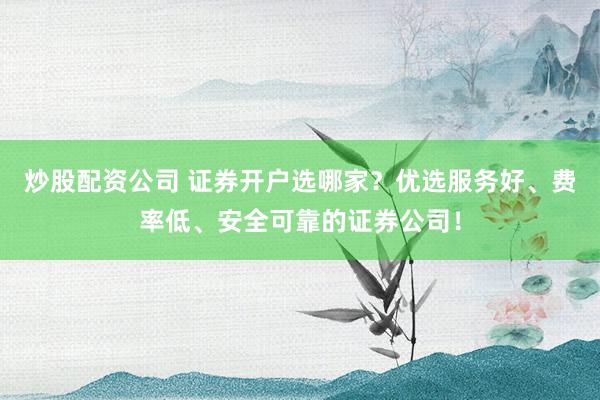 炒股配资公司 证券开户选哪家？优选服务好、费率低、安全可靠的证券公司！