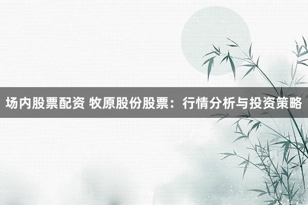场内股票配资 牧原股份股票：行情分析与投资策略