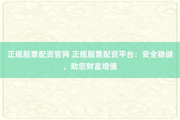 正规股票配资官网 正规股票配资平台：安全稳健，助您财富增值