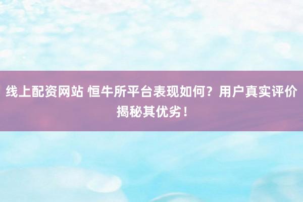 线上配资网站 恒牛所平台表现如何？用户真实评价揭秘其优劣！