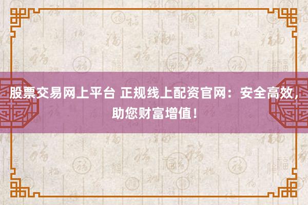 股票交易网上平台 正规线上配资官网:安全高效,助您财富增值!
