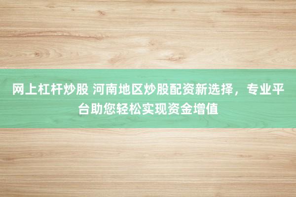 网上杠杆炒股 河南地区炒股配资新选择,专业平台助您轻松实现资金增值