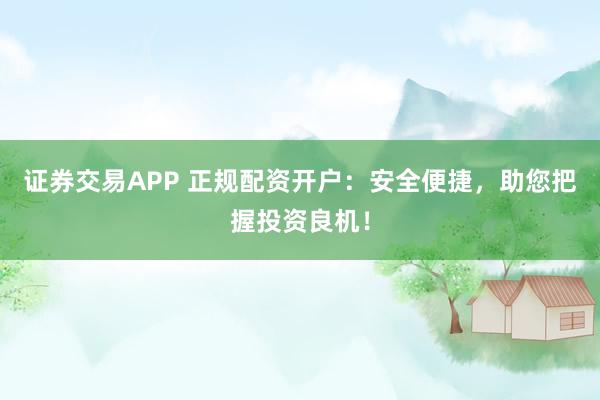 证券交易APP 正规配资开户：安全便捷，助您把握投资良机！
