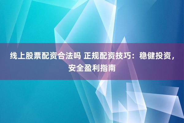 线上股票配资合法吗 正规配资技巧：稳健投资，安全盈利指南