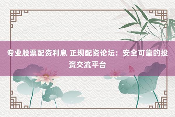 专业股票配资利息 正规配资论坛:安全可靠的投资交流平台