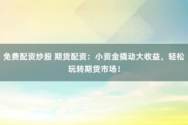 免费配资炒股 期货配资：小资金撬动大收益，轻松玩转期货市场！