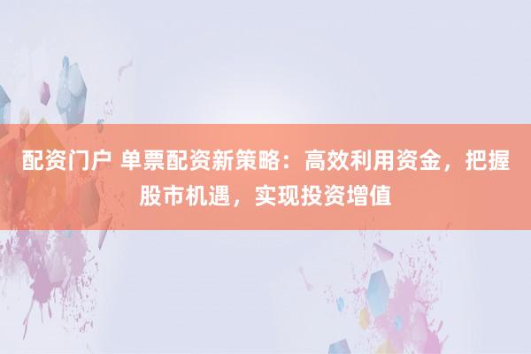 配资门户 单票配资新策略：高效利用资金，把握股市机遇，实现投资增值
