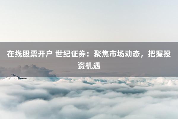 在线股票开户 世纪证券:聚焦市场动态,把握投资机遇