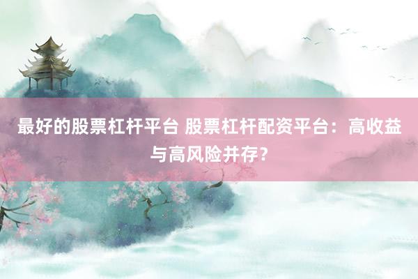 最好的股票杠杆平台 股票杠杆配资平台：高收益与高风险并存？