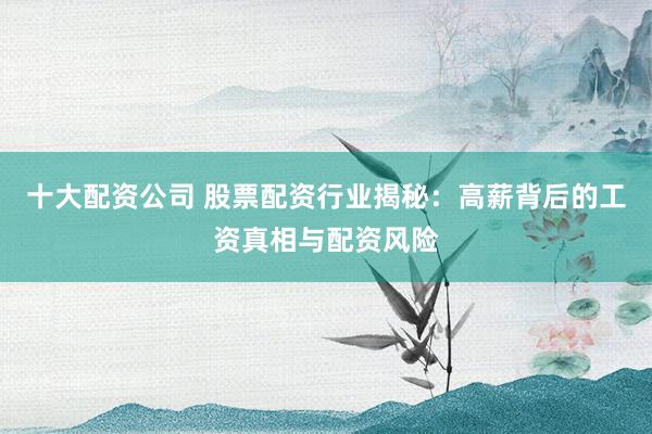十大配资公司 股票配资行业揭秘:高薪背后的工资真相与配资风险
