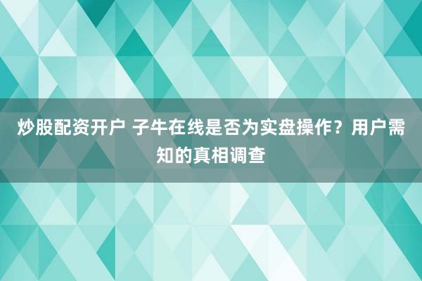 炒股配资开户 子牛在线是否为实盘操作？用户需知的真相调查