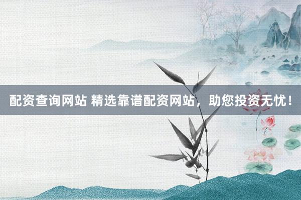 配资查询网站 精选靠谱配资网站，助您投资无忧！